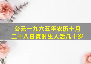 公元一九六五年农历十月二十八日寅时生人活几十岁