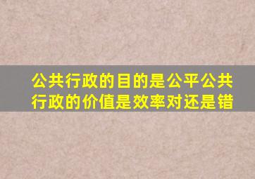 公共行政的目的是公平公共行政的价值是效率对还是错