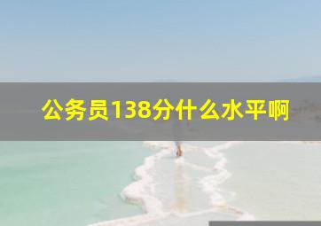 公务员138分什么水平啊