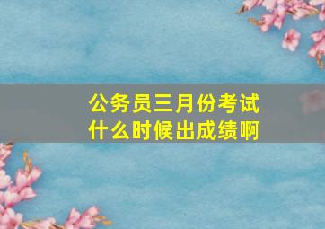 公务员三月份考试什么时候出成绩啊