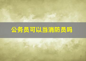 公务员可以当消防员吗