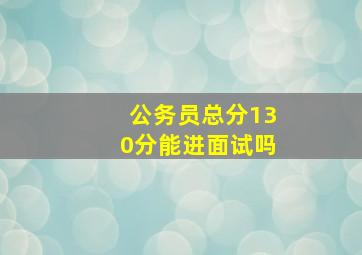 公务员总分130分能进面试吗