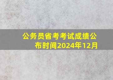 公务员省考考试成绩公布时间2024年12月