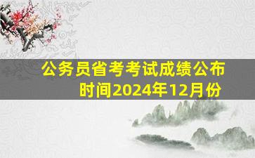 公务员省考考试成绩公布时间2024年12月份