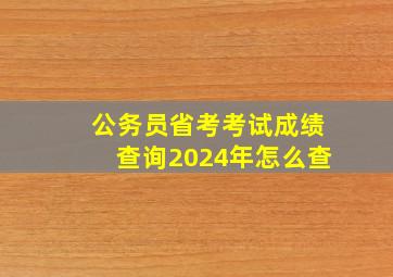 公务员省考考试成绩查询2024年怎么查