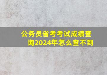 公务员省考考试成绩查询2024年怎么查不到