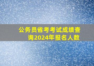 公务员省考考试成绩查询2024年报名人数