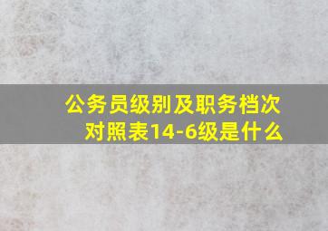 公务员级别及职务档次对照表14-6级是什么