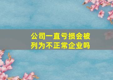 公司一直亏损会被列为不正常企业吗