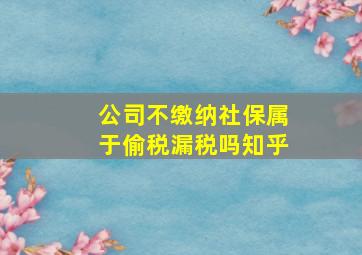 公司不缴纳社保属于偷税漏税吗知乎