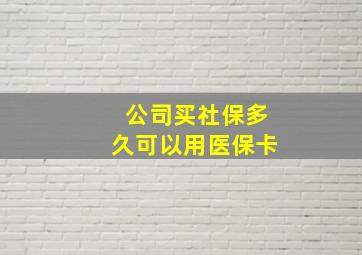 公司买社保多久可以用医保卡