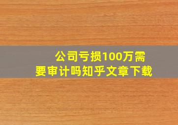 公司亏损100万需要审计吗知乎文章下载