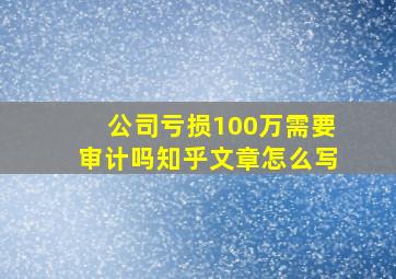 公司亏损100万需要审计吗知乎文章怎么写