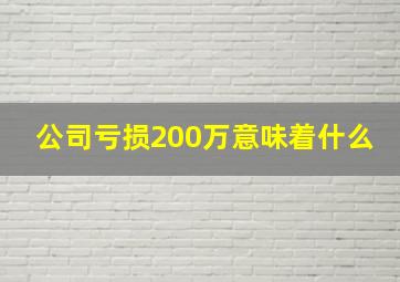 公司亏损200万意味着什么