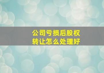 公司亏损后股权转让怎么处理好