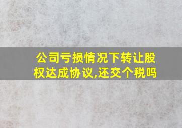 公司亏损情况下转让股权达成协议,还交个税吗