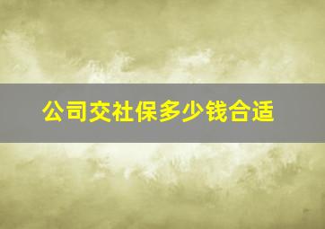 公司交社保多少钱合适