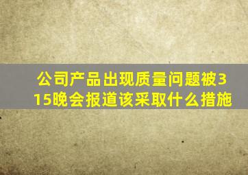 公司产品出现质量问题被315晚会报道该采取什么措施