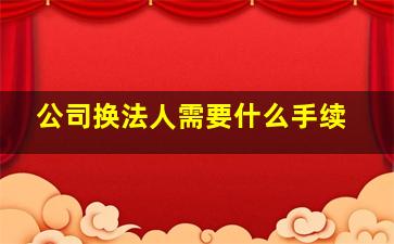 公司换法人需要什么手续