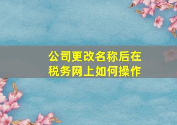 公司更改名称后在税务网上如何操作