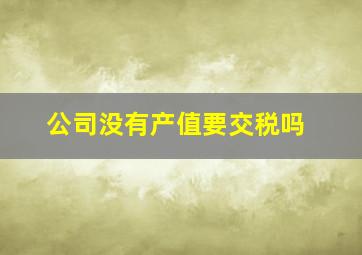 公司没有产值要交税吗