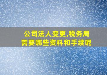 公司法人变更,税务局需要哪些资料和手续呢