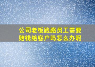 公司老板跑路员工需要赔钱给客户吗怎么办呢