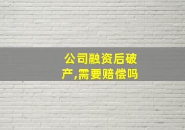 公司融资后破产,需要赔偿吗