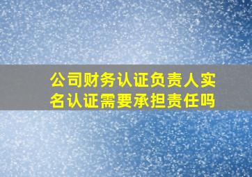 公司财务认证负责人实名认证需要承担责任吗