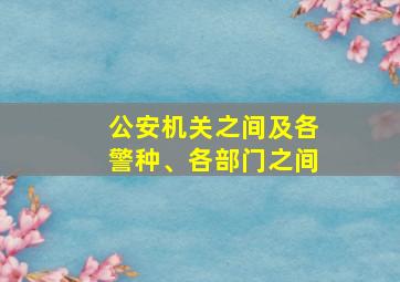 公安机关之间及各警种、各部门之间