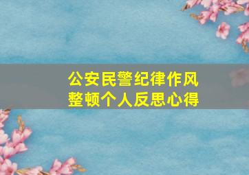 公安民警纪律作风整顿个人反思心得