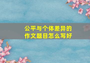 公平与个体差异的作文题目怎么写好