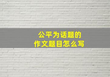 公平为话题的作文题目怎么写