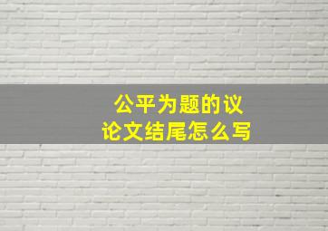 公平为题的议论文结尾怎么写