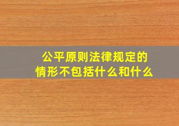 公平原则法律规定的情形不包括什么和什么