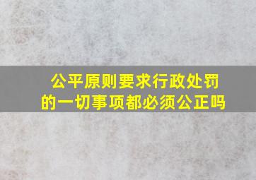 公平原则要求行政处罚的一切事项都必须公正吗