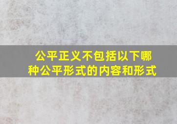 公平正义不包括以下哪种公平形式的内容和形式