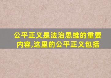 公平正义是法治思维的重要内容,这里的公平正义包括