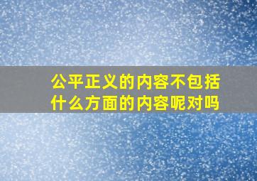 公平正义的内容不包括什么方面的内容呢对吗