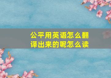 公平用英语怎么翻译出来的呢怎么读