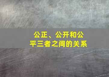 公正、公开和公平三者之间的关系