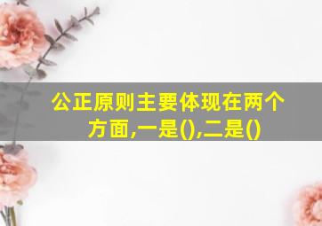 公正原则主要体现在两个方面,一是(),二是()