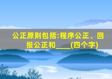 公正原则包括:程序公正、回报公正和____(四个字)