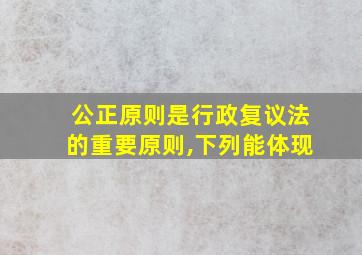 公正原则是行政复议法的重要原则,下列能体现