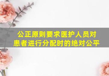 公正原则要求医护人员对患者进行分配时的绝对公平