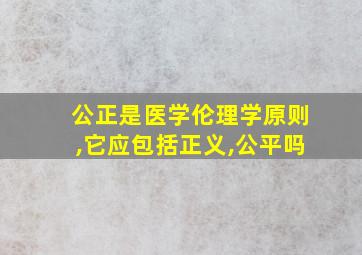 公正是医学伦理学原则,它应包括正义,公平吗