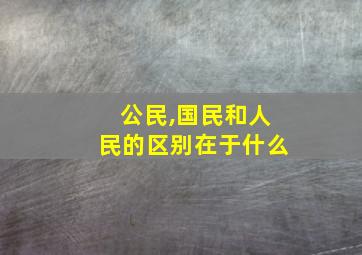 公民,国民和人民的区别在于什么