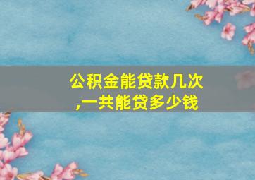 公积金能贷款几次,一共能贷多少钱