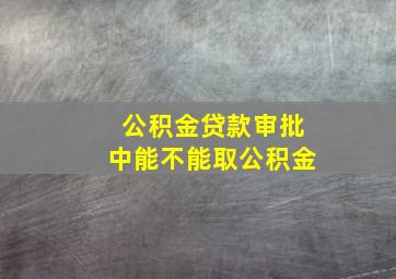 公积金贷款审批中能不能取公积金