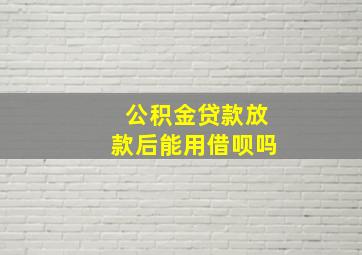 公积金贷款放款后能用借呗吗